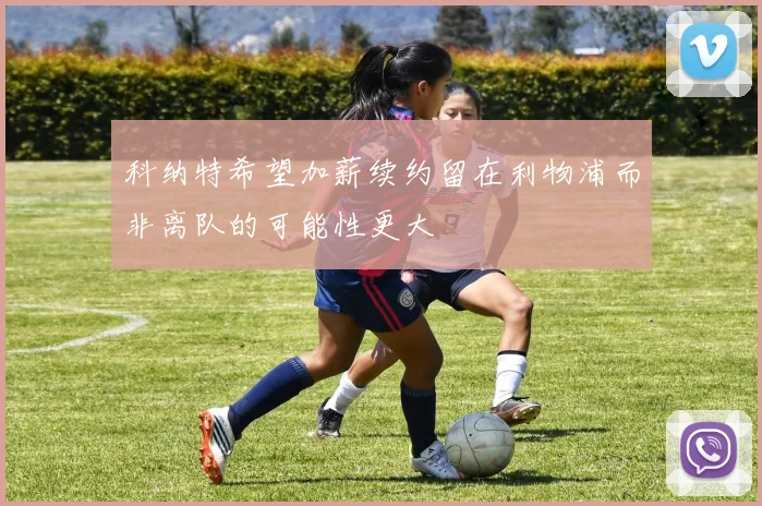 科纳特希望加薪续约留在利物浦而非离队的可能性更大