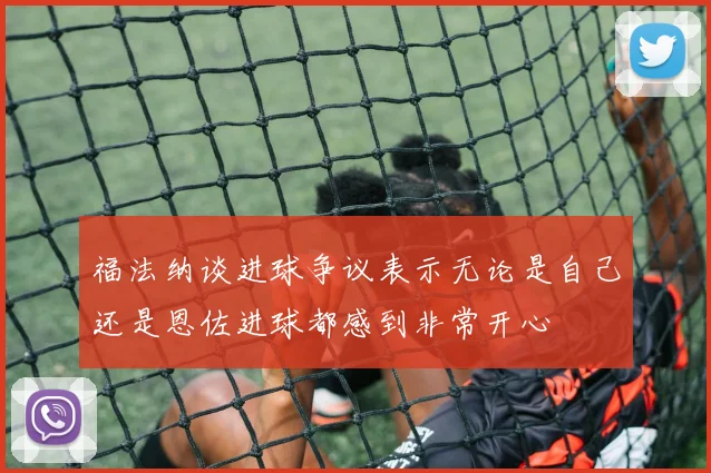 福法纳谈进球争议表示无论是自己还是恩佐进球都感到非常开心
