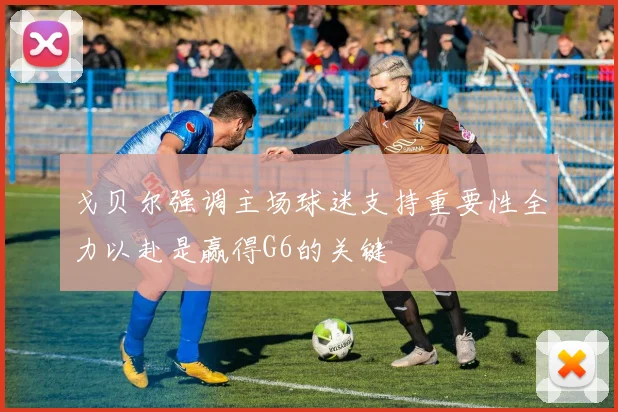 戈贝尔强调主场球迷支持重要性全力以赴是赢得G6的关键