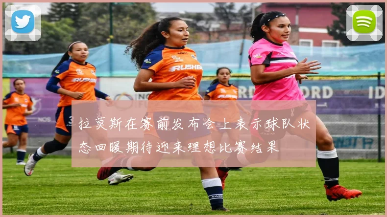 拉莫斯在赛前发布会上表示球队状态回暖期待迎来理想比赛结果