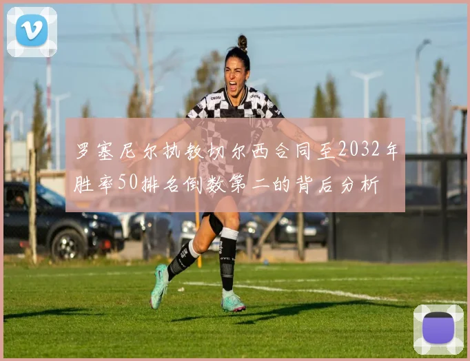 罗塞尼尔执教切尔西合同至2032年胜率50排名倒数第二的背后分析