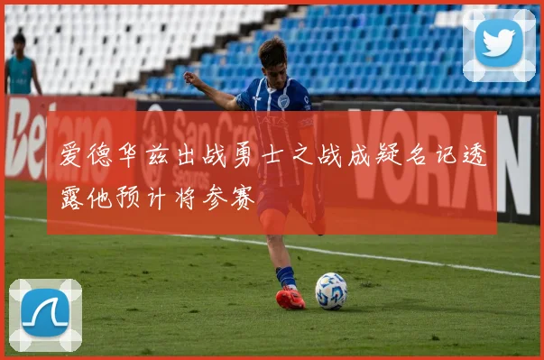 爱德华兹出战勇士之战成疑名记透露他预计将参赛