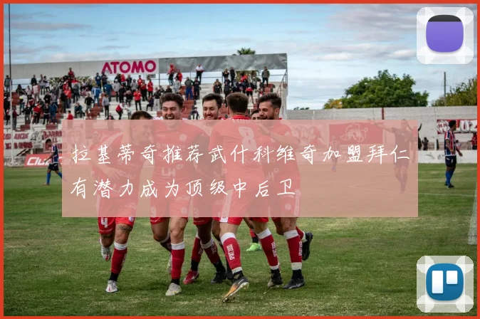 拉基蒂奇推荐武什科维奇加盟拜仁有潜力成为顶级中后卫