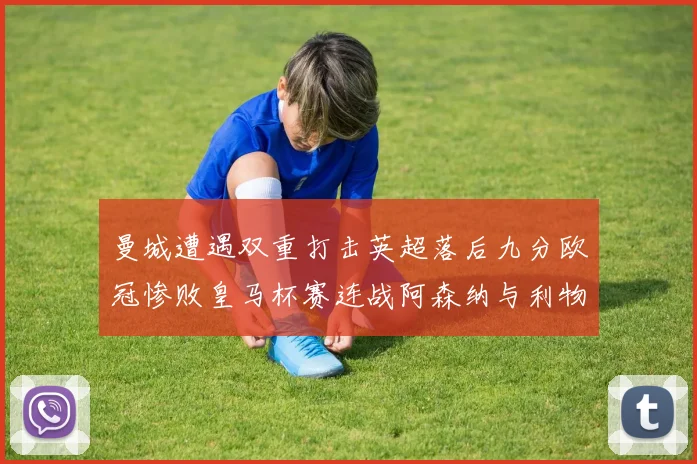 曼城遭遇双重打击英超落后九分欧冠惨败皇马杯赛连战阿森纳与利物浦