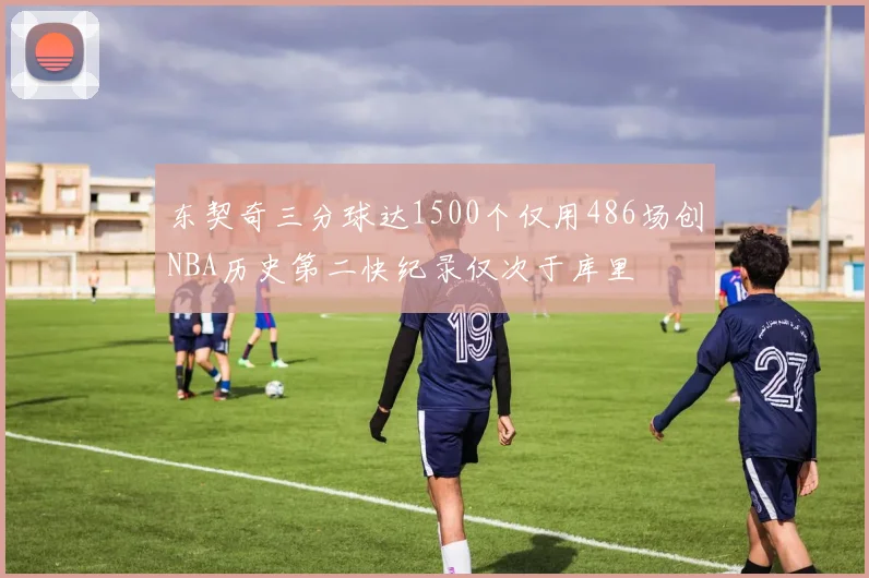 东契奇三分球达1500个仅用486场创NBA历史第二快纪录仅次于库里