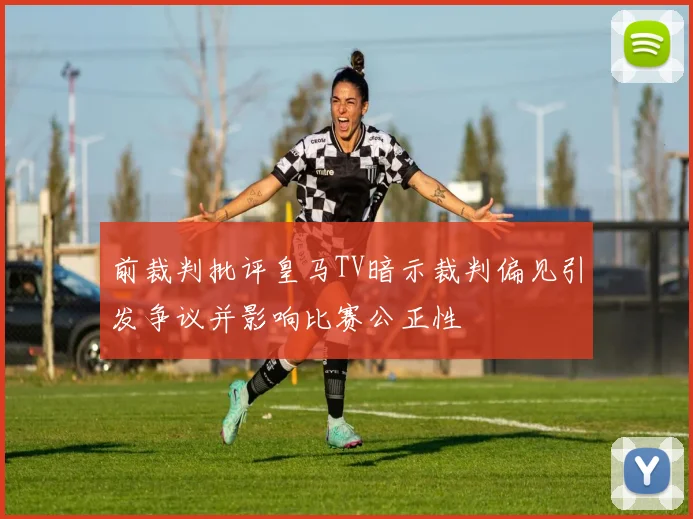 前裁判批评皇马TV暗示裁判偏见引发争议并影响比赛公正性