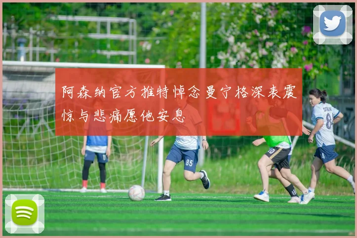 阿森纳官方推特悼念曼宁格深表震惊与悲痛愿他安息