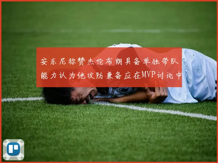 安东尼称赞杰伦布朗具备单独带队能力认为他攻防兼备应在MVP讨论中占有一席之地