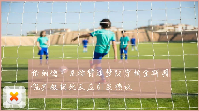 伦纳德罕见称赞追梦防守帕金斯调侃其被锁死反应引发热议