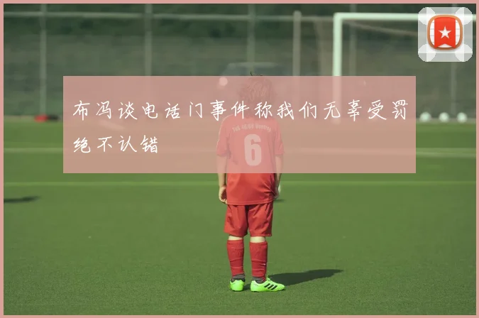 布冯谈电话门事件称我们无辜受罚绝不认错