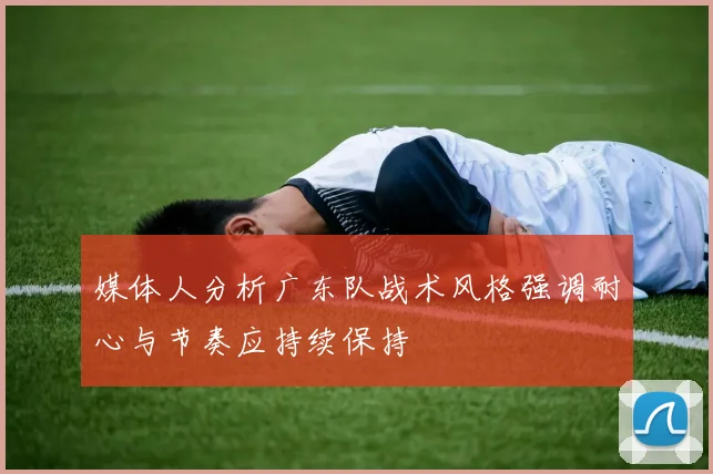 媒体人分析广东队战术风格强调耐心与节奏应持续保持