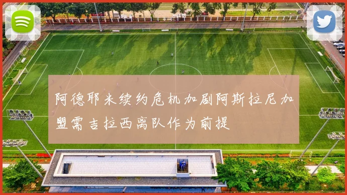 阿德耶米续约危机加剧阿斯拉尼加盟需吉拉西离队作为前提