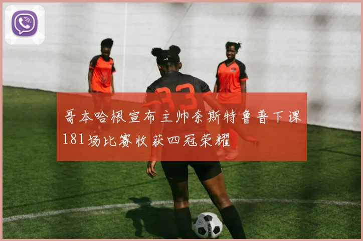 哥本哈根宣布主帅奈斯特鲁普下课181场比赛收获四冠荣耀