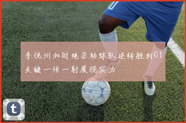 李悦州加时绝杀助球队逆转胜利G1关键一传一射展现实力
