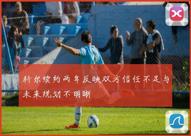 科尔续约两年反映双方信任不足与未来规划不明晰