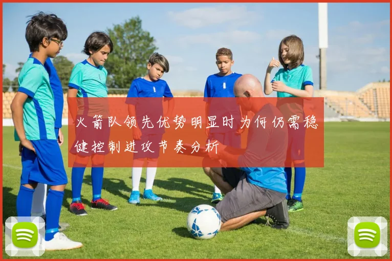 火箭队领先优势明显时为何仍需稳健控制进攻节奏分析