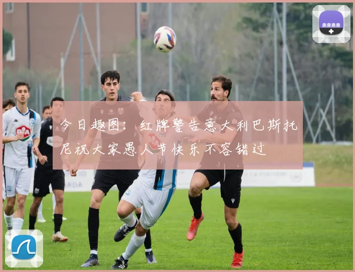 今日趣图：红牌警告意大利巴斯托尼祝大家愚人节快乐不容错过