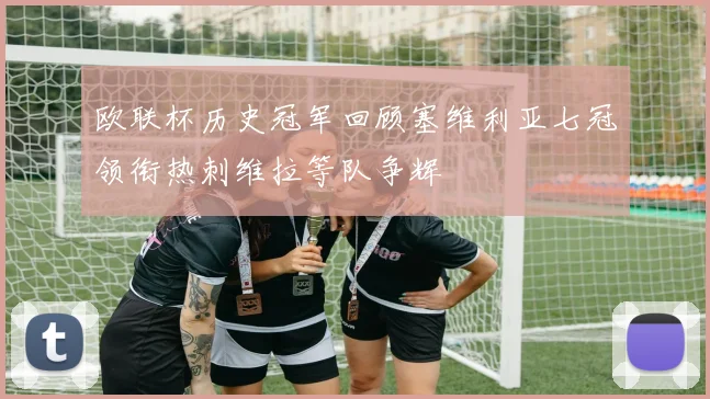 欧联杯历史冠军回顾塞维利亚七冠领衔热刺维拉等队争辉
