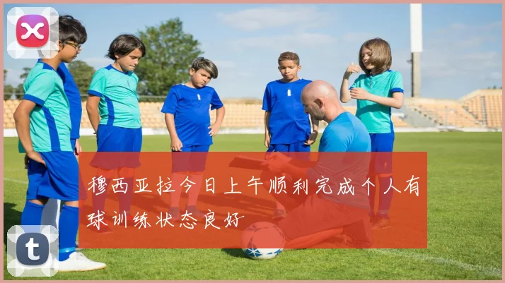 穆西亚拉今日上午顺利完成个人有球训练状态良好