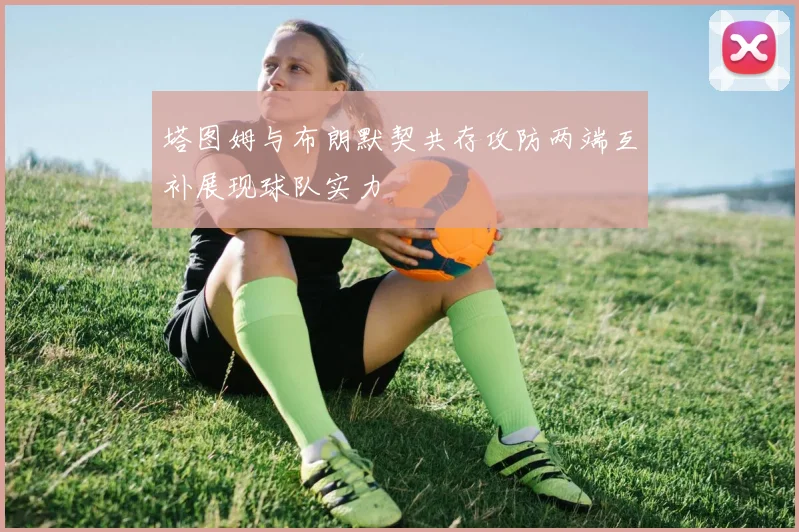 塔图姆与布朗默契共存攻防两端互补展现球队实力