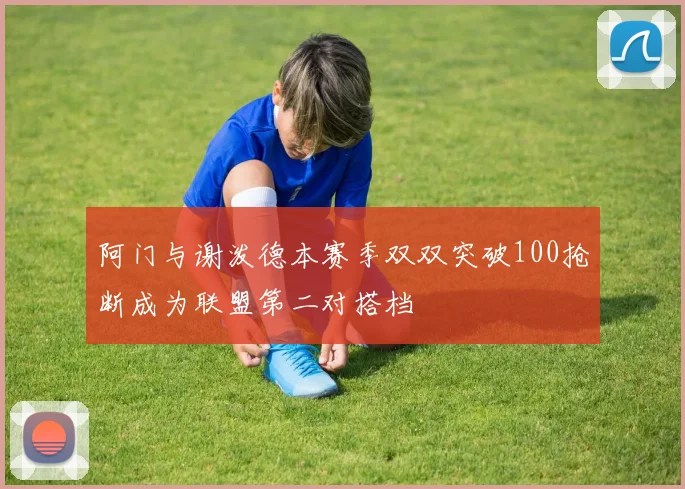 阿门与谢泼德本赛季双双突破100抢断成为联盟第二对搭档
