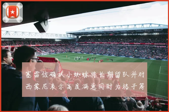 塞雷佐确认小蜘蛛将长期留队并对西蒙尼表示高度满意同时为格子筹办欢送仪式