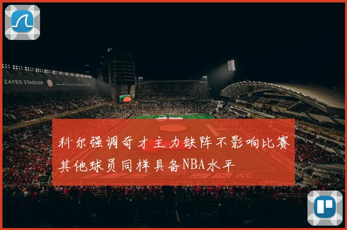 科尔强调奇才主力缺阵不影响比赛其他球员同样具备NBA水平