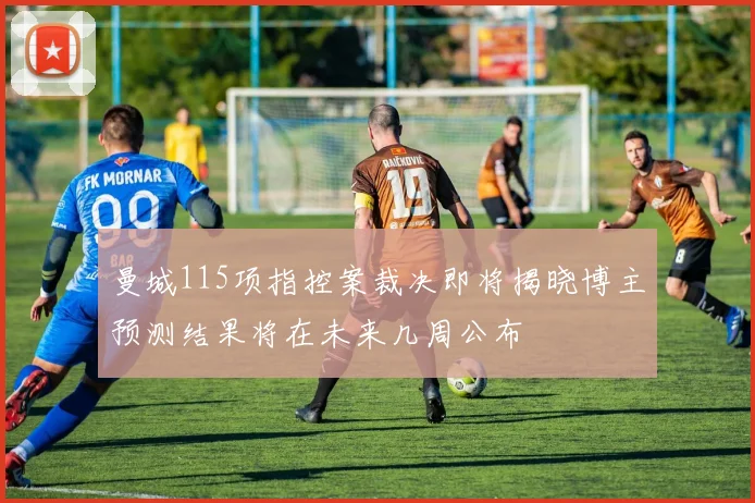曼城115项指控案裁决即将揭晓博主预测结果将在未来几周公布