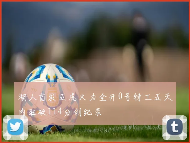 湖人首发五虎火力全开0号特工五天内狂砍114分创纪录