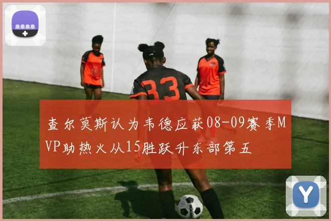 查尔莫斯认为韦德应获08-09赛季MVP助热火从15胜跃升东部第五
