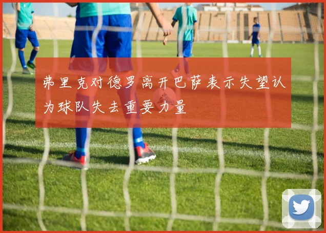 弗里克对德罗离开巴萨表示失望认为球队失去重要力量
