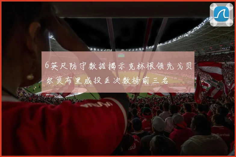 6英尺防守数据揭示克林根领先戈贝尔莫布里成投丢次数榜前三名