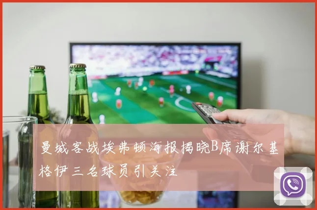 曼城客战埃弗顿海报揭晓B席谢尔基格伊三名球员引关注