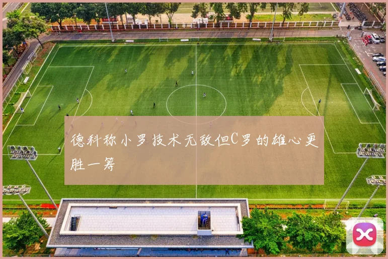 德科称小罗技术无敌但C罗的雄心更胜一筹